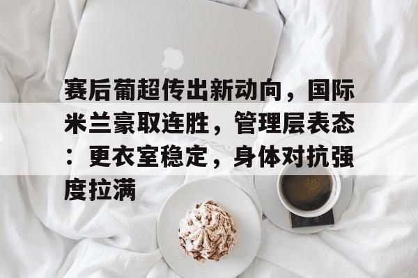 开云体育官网-赛后葡超传出新动向，国际米兰豪取连胜，管理层表态：更衣室稳定，身体对抗强度拉满的简单介绍